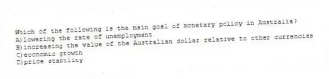 Which of the following is the main goal of monetary policy in Australia?
A)lowering the rate of unemployment
B)increasing the value of the Australian dollar relative to other currencies
C)economic growth
D)price stability