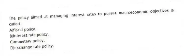 The policy aimed at managing interest rates to pursue macroeconomic objectives is called:
A)fiscal policy.
B)interest rate policy.
C)monetary policy.
D)exchange rate policy.