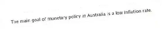 The main goal of monetary policy in Australia is a low inflation rate.