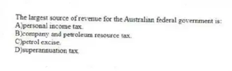 The largest source of revenue for the Australian federal government is:
A)personal income tax.
B)company and petroleum resource tax.
C)petrol excise.
D)superannuation tax.