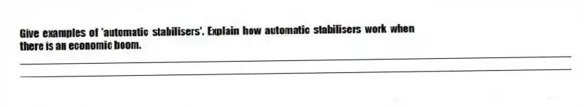 Give examples of 'automatic stabilisers'. Explain how automatic stabilisers work when there is an economic boom.
_____________________________________________________________________________________________
_____________________________________________________________________________________________