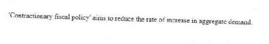 'Contractionary fiscal policy' aims to reduce the rate of increase in aggregate demand.
