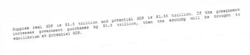 Suppose real GDP is $1.3 trillion and potential GDP is $1.35 trillion. If the government increases government purchases by $0.5 trillion, then the economy will be brought to equilibrium at potential GDP.
