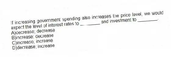 If increasing government spending also increases the price level, we would expect the level of interest rates to ________ and investment to ________.
A)decrease; decrease
B)increase; decrease
C)increase; increase
D)decrease; increase