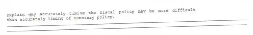 Explain why accurately timing the fiscal policy may be more difficult than accurately timing of monetary policy.
_____________________________________________________________________________________________
_____________________________________________________________________________________________
