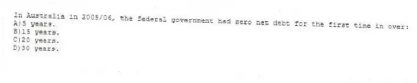 In Australia in 2005/06, the federal government had zero net debt for the first time in over:
A)5 years.
B)15 years.
C)20 years.
D)30 years.
