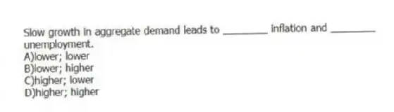 Slow growth in aggregate demand leads to ________ inflation and ________ unemployment.
A)lower; lower
B)lower; higher
C)higher; lower
D)higher; higher