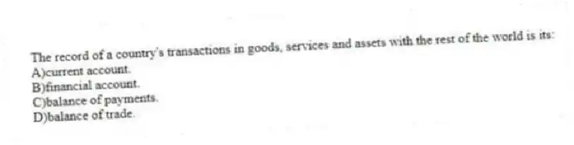 The record of a country's transactions in goods, services and assets with the rest of the world is its:
A)current account.
B)financial account.
C)balance of payments.
D)balance of trade.