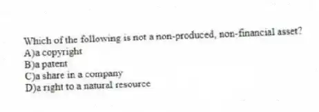Which of the following is not a non-produced, non-financial asset?
A)a copyright
B)a patent
C)a share in a company
D)a right to a natural resource