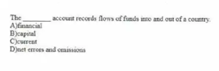 The ________ account records flows of funds into and out of a country.
A)financial
B)capital
C)current
D)net errors and omissions