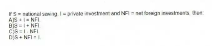If S = national saving, I = private investment and NFI = net foreign investments, then:
A)S + I = NFI.
B)S = I + NFI.
C)S = I - NFI.
D)S + NFI = I.