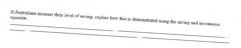 If Australians increase their level of saving, explain how this is demonstrated using the saving and investment equation.
_____________________________________________________________________________________________
_____________________________________________________________________________________________