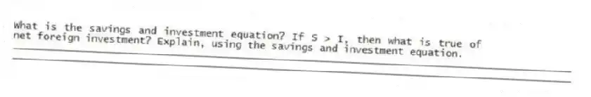 What is the savings and investment equation? If S > I, then what is true of net foreign investment? Explain, using the savings and investment equation.
_____________________________________________________________________________________________
_____________________________________________________________________________________________