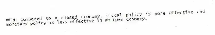 When compared to a closed economy, fiscal policy is more effective and monetary policy is less effective in an open economy.