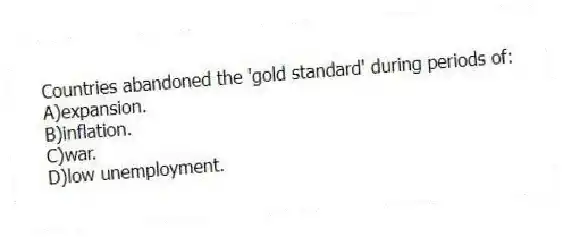 Countries abandoned the 'gold standard' during periods of:
A)expansion.
B)inflation.
C)war.
D)low unemployment.