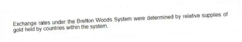 Exchange rates under the Bretton Woods System were determined by relative supplies of gold held by countries within the system.