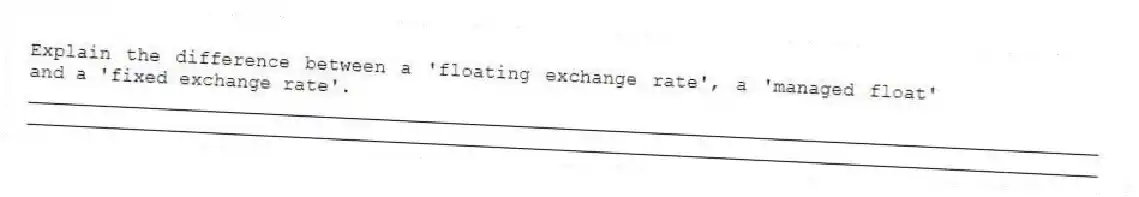Explain the difference between a 'floating exchange rate', a 'managed float' and a 'fixed exchange rate'.
_____________________________________________________________________________________________
_____________________________________________________________________________________________