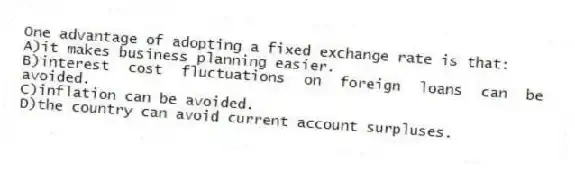 One advantage of adopting a fixed exchange rate is that:
A)it makes business planning easier.
B)interest cost fluctuations on foreign loans can be avoided.
C)inflation can be avoided.
D)the country can avoid current account surpluses.