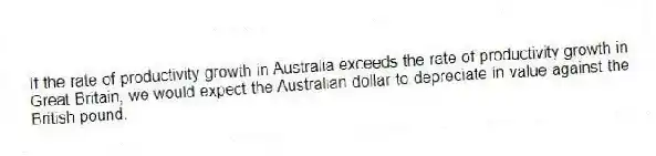 If the rate of productivity growth in Australia exceeds the rate of productivity growth in Great Britain, we would expect the Australian dollar to depreciate in value against the British pound.