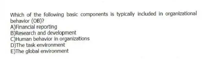 Which of the following basic components is typically included in organizational behavior (OB)?
A)Financial reporting
B)Research and development
C)Human behavior in organizations
D)The task environment
E)The global environment