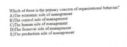 Which of these is the primary concern of organizational behavior?
A)The economic side of management
B)The control side of management
C)The human side of management
D)The financial side of management
E)The production side of management