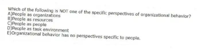 Which of the following is NOT one of the specific perspectives of organizational behavior?
A)People as organizations
B)People as resources
C)People as people
D)People as task environment
E)Organizational behavior has no perspectives specific to people.