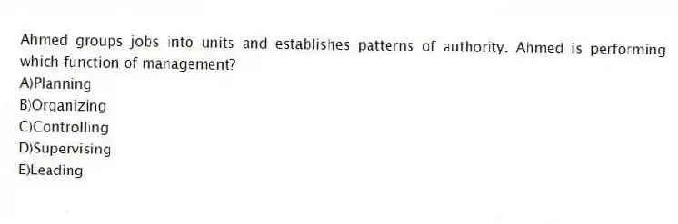 Ahmed groups jobs into units and establishes patterns of authority. Ahmed is performing which function of management?
A)Planning
B)Organizing
C)Controlling
D)Supervising
E)Leading