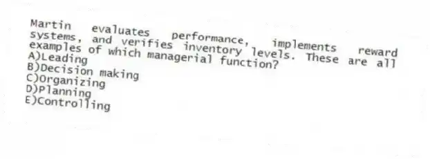 Martin evaluates performance, implements reward systems, and verifies inventory levels. These are all examples of which managerial function?
A)Leading
B)Decision making
C)Organizing
D)Planning
E)Controlling