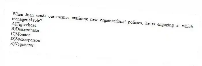 When Juan sends out memos outlining new organizational policies, he is engaging in which managerial role?
A)Figurehead
B)Disseminator
C)Monitor
D)Spokesperson
E)Negotiator