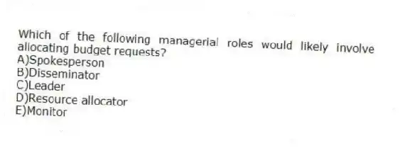 Which of the following managerial roles would likely involve allocating budget requests?
A)Spokesperson
B)Disseminator
C)Leader
D)Resource allocator
E)Monitor