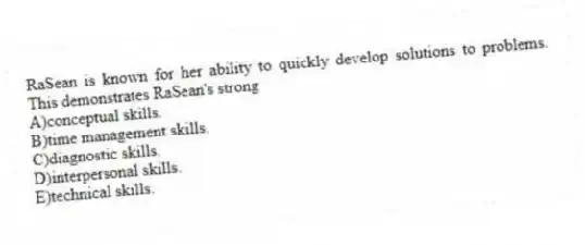 RaSean is known for her ability to quickly develop solutions to problems. This demonstrates RaSean's strong
A)conceptual skills.
B)time management skills.
C)diagnostic skills.
D)interpersonal skills.
E)technical skills.