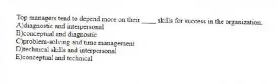 Top managers tend to depend more on their ____ skills for success in the organization.
A)diagnostic and interpersonal
B)conceptual and diagnostic
C)problem-solving and time management
D)technical skills and interpersonal
E)conceptual and technical