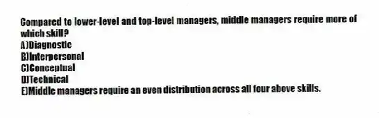 Compared to lower-level and top-level managers, middle managers require more of which skill?
A)Diagnostic
B)Interpersonal
C)Conceptual
D)Technical
E)Middle managers require an even distribution across all four above skills.