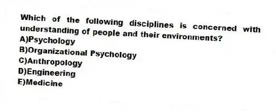 Which of the following disciplines is concerned with understanding of people and their environments?
A)Psychology
B)Organizational Psychology
C)Anthropology
D)Engineering
E)Medicine