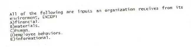 All of the following are inputs an organization receives from its environment, EXCEPT
A)financial.
B)materials.
C)human.
D)employee behaviors.
E)informational.