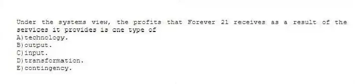 Under the systems view, the profits that Forever 21 receives as a result of the services it provides is one type of
A)technology.
B)output.
C)input.
D)transformation.
E)contingency.