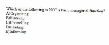 Which of the following is NOT a basic managerial function?
A)Organizing
B)Planning
C)Controlling
D)Leading
E)Informing