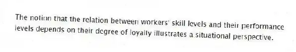 The notion that the relation between workers' skill levels and their performance levels depends on their degree of loyalty illustrates a situational perspective.