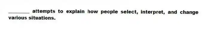 _________ attempts to explain how people select, interpret, and change various situations.