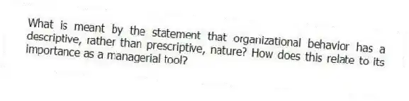 What is meant by the statement that organizational behavior has a descriptive, rather than prescriptive, nature? How does this relate to its importance as a managerial tool?