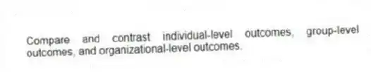 Compare and contrast individual-level outcomes, group-level outcomes, and organizational-level outcomes.