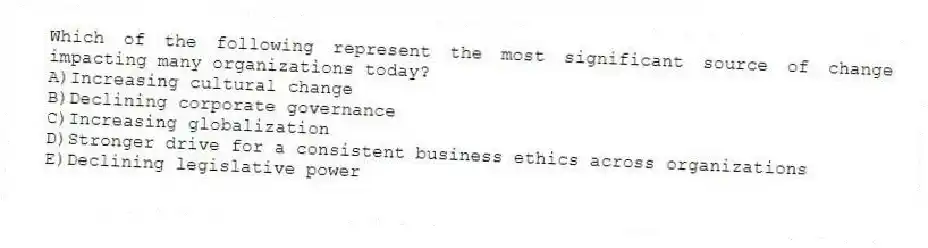 Which of the following represent the most significant source of change impacting many organizations today?
A)Increasing cultural change
B)Declining corporate governance
C)Increasing globalization
D)Stronger drive for a consistent business ethics across organizations
E)Declining legislative power