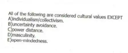 All of the following are considered cultural values EXCEPT
A)individualism/collectivism.
B)uncertainty avoidance.
C)power distance.
D)masculinity.
E)open-mindedness.