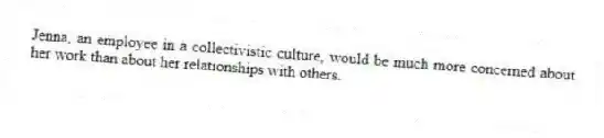 Jenna, an employee in a collectivistic culture, would be much more concerned about her work than about her relationships with others.