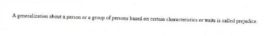 A generalization about a person or a group of persons based on certain characteristics or traits is called prejudice.