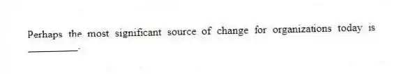Perhaps the most significant source of change for organizations today is _________.
