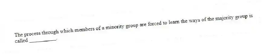 The process through which members of a minority group are forced to learn the ways of the majority group is called __________.
