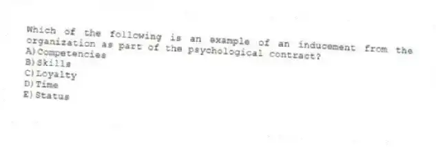 Which of the following is an example of an inducement from the organization as part of the psychological contract?
A)Competencies
B)Skills
C)Loyalty
D)Time
E)Status