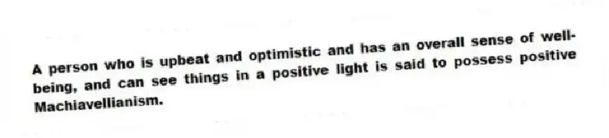 A person who is upbeat and optimistic and has an overall sense of well-being, and can see things in a positive light is said to possess positive Machiavellianism.