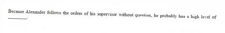 Because Alexander follows the orders of his supervisor without question, he probably has a high level of ________.